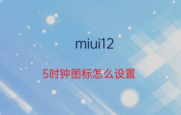 miui12.5时钟图标怎么设置 小米手机时钟不对怎么改？